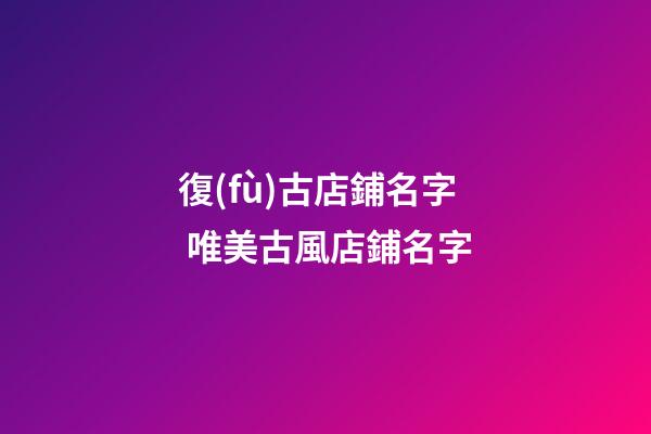 復(fù)古店鋪名字 唯美古風店鋪名字